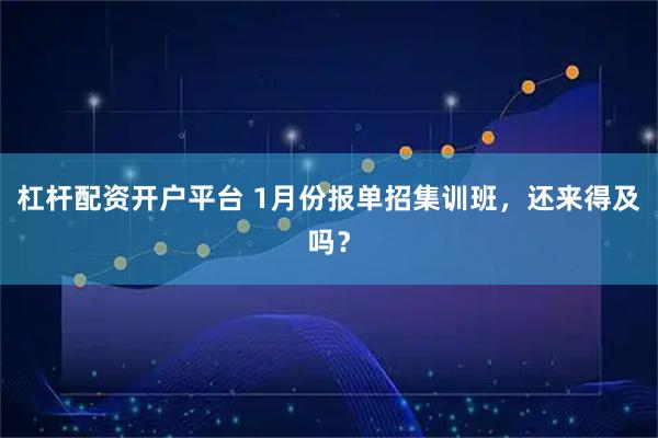 杠杆配资开户平台 1月份报单招集训班,还来得及吗?