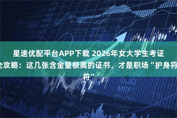 星速优配平台APP下载 2026年女大学生考证全攻略：这几张含金量极高的证书，才是职场“护身符”