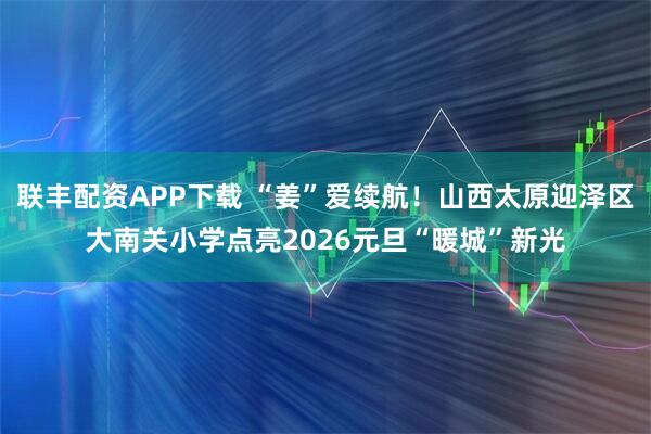 联丰配资APP下载 “姜”爱续航！山西太原迎泽区大南关小学点亮2026元旦“暖城”新光