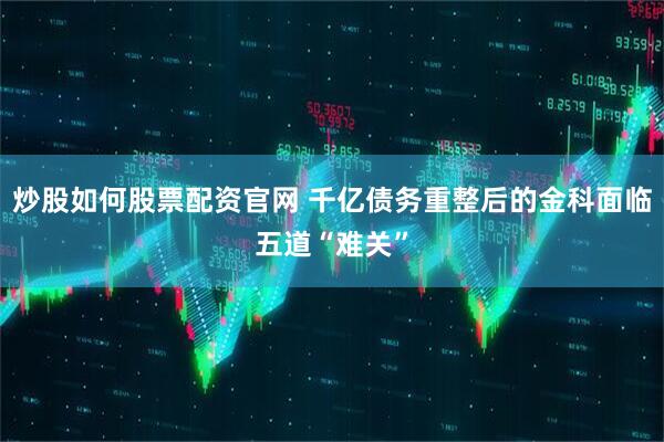 炒股如何股票配资官网 千亿债务重整后的金科面临五道“难关”