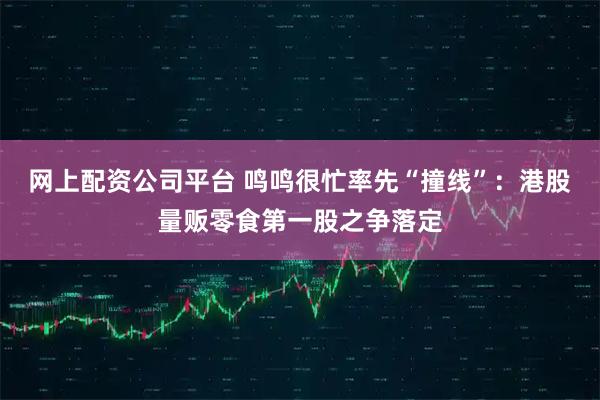 网上配资公司平台 鸣鸣很忙率先“撞线”：港股量贩零食第一股之争落定