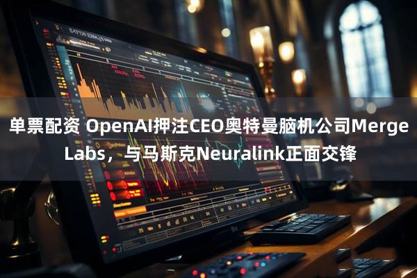 单票配资 OpenAI押注CEO奥特曼脑机公司Merge Labs，与马斯克Neuralink正面交锋