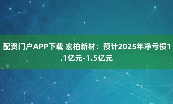 配资门户APP下载 宏柏新材：预计2025年净亏损1.1亿元-1.5亿元