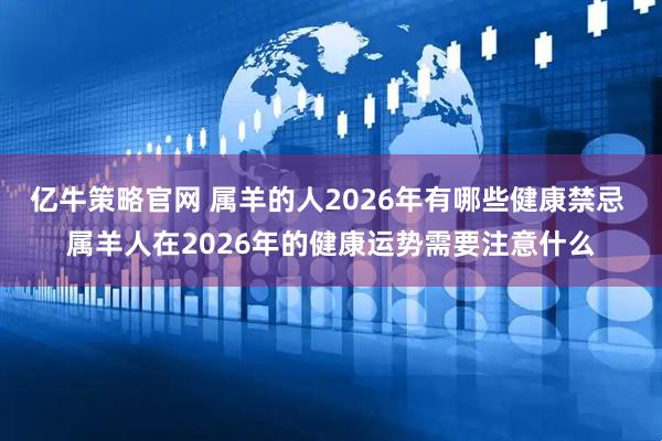 亿牛策略官网 属羊的人2026年有哪些健康禁忌 属羊人在2026年的健康运势需要注意什么