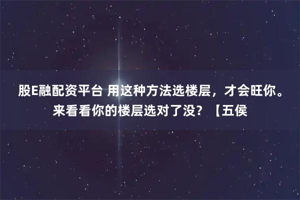 股E融配资平台 用这种方法选楼层，才会旺你。来看看你的楼层选对了没？【五侯