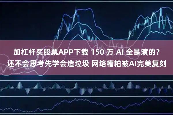 加杠杆买股票APP下载 150 万 AI 全是演的？还不会思考先学会造垃圾 网络糟粕被AI完美复刻