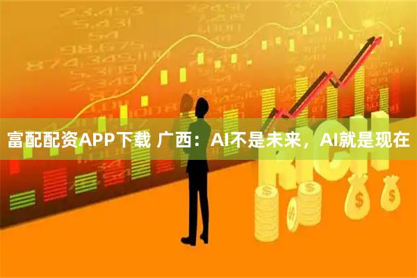 富配配资APP下载 广西：AI不是未来，AI就是现在