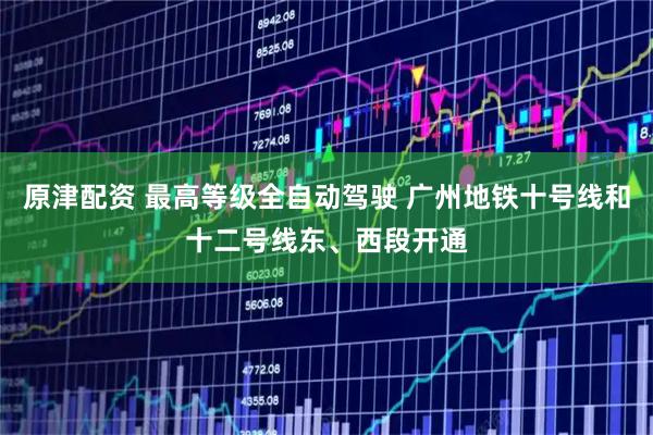 原津配资 最高等级全自动驾驶 广州地铁十号线和十二号线东、西段开通