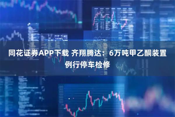 同花证券APP下载 齐翔腾达：6万吨甲乙酮装置例行停车检修