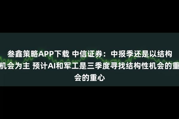 叁鑫策略APP下载 中信证券：中报季还是以结构性机会为主 预计AI和军工是三季度寻找结构性机会的重心