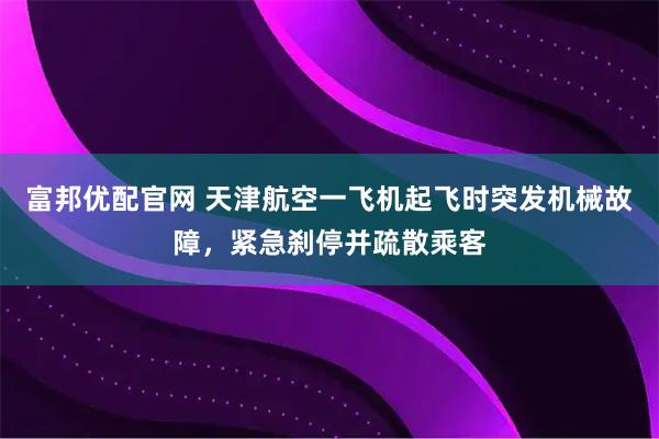 富邦优配官网 天津航空一飞机起飞时突发机械故障，紧急刹停并疏散乘客