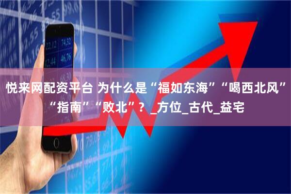 悦来网配资平台 为什么是“福如东海”“喝西北风”“指南”“败北”？_方位_古代_益宅