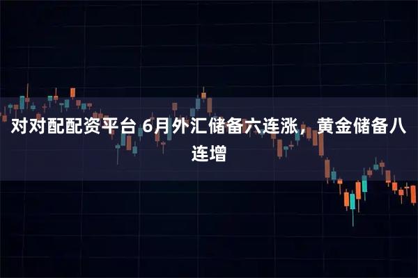 对对配配资平台 6月外汇储备六连涨，黄金储备八连增