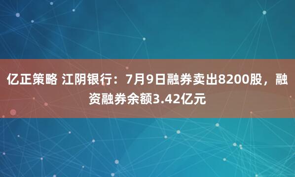亿正策略 江阴银行：7月9日融券卖出8200股，融资融券余额3.42亿元