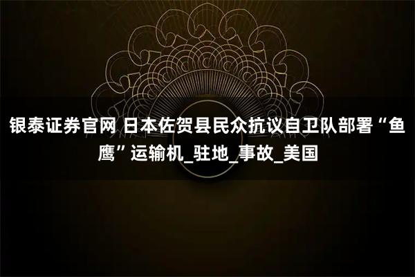 银泰证券官网 日本佐贺县民众抗议自卫队部署“鱼鹰”运输机_驻地_事故_美国