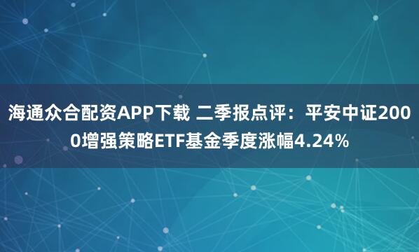 海通众合配资APP下载 二季报点评：平安中证2000增强策略ETF基金季度涨幅4.24%