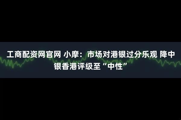 工商配资网官网 小摩：市场对港银过分乐观 降中银香港评级至“中性”