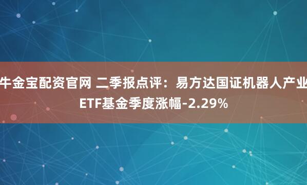 牛金宝配资官网 二季报点评:易方达国证机器人产业ETF基金季度涨幅-2.29%
