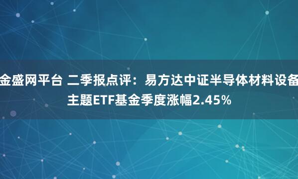 金盛网平台 二季报点评：易方达中证半导体材料设备主题ETF基金季度涨幅2.45%