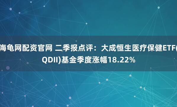 海龟网配资官网 二季报点评：大成恒生医疗保健ETF(QDII)基金季度涨幅18.22%