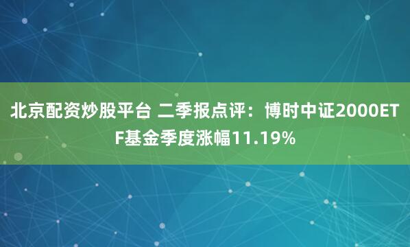 北京配资炒股平台 二季报点评:博时中证2000ETF基金季度涨幅11.19%