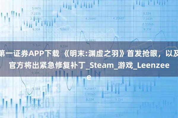第一证券APP下载 《明末:渊虚之羽》首发抢眼,以及官方将出紧急修复补丁_Steam_游戏_Leenzee