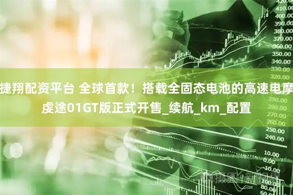 捷翔配资平台 全球首款！搭载全固态电池的高速电摩虔途01GT版正式开售_续航_km_配置