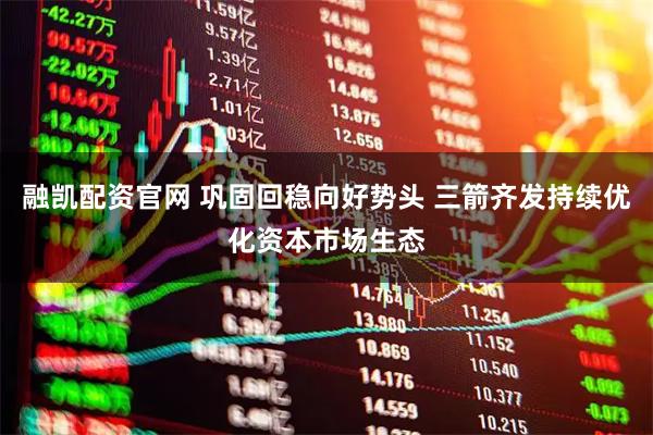 融凯配资官网 巩固回稳向好势头 三箭齐发持续优化资本市场生态
