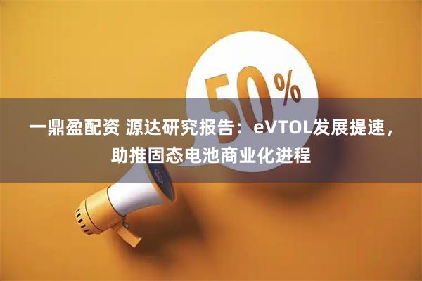 一鼎盈配资 源达研究报告：eVTOL发展提速，助推固态电池商业化进程