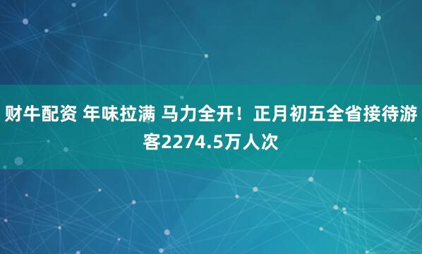 财牛配资 年味拉满 马力全开!正月初五全省接待游客2274.5万人次