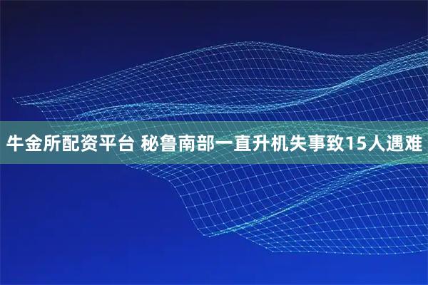 牛金所配资平台 秘鲁南部一直升机失事致15人遇难