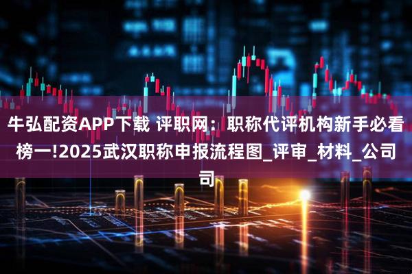 牛弘配资APP下载 评职网：职称代评机构新手必看榜一!2025武汉职称申报流程图_评审_材料_公司