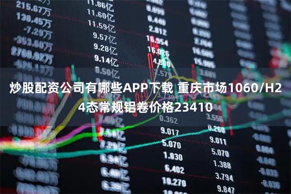 炒股配资公司有哪些APP下载 重庆市场1060/H24态常规铝卷价格23410