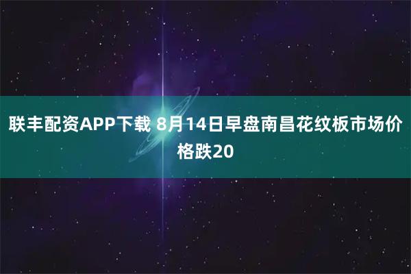 联丰配资APP下载 8月14日早盘南昌花纹板市场价格跌20