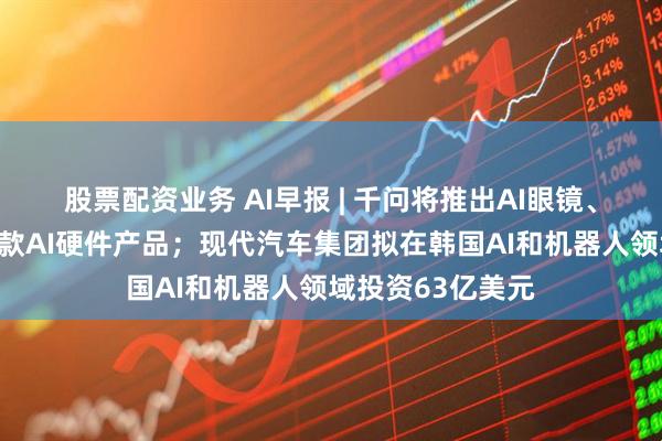 股票配资业务 AI早报 | 千问将推出AI眼镜、指环、耳机等多款AI硬件产品；现代汽车集团拟在韩国AI和机器人领域投资63亿美元