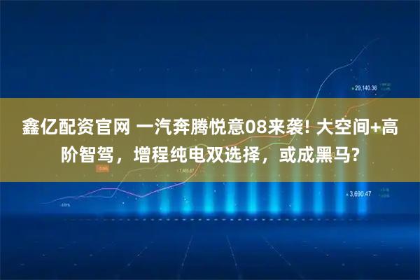 鑫亿配资官网 一汽奔腾悦意08来袭! 大空间+高阶智驾，增程纯电双选择，或成黑马?