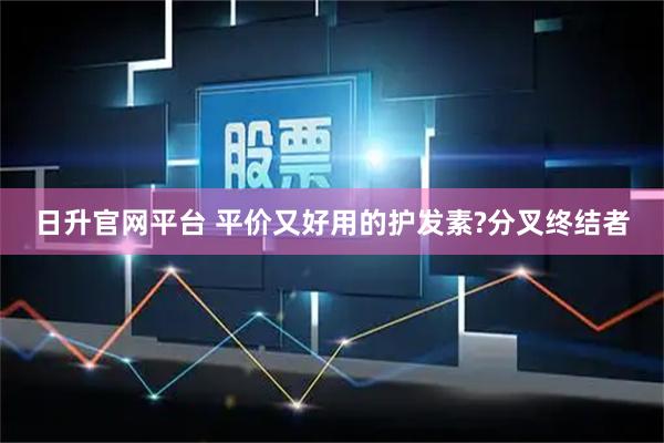 日升官网平台 平价又好用的护发素?分叉终结者