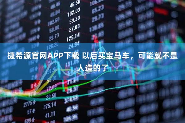 捷希源官网APP下载 以后买宝马车，可能就不是人造的了