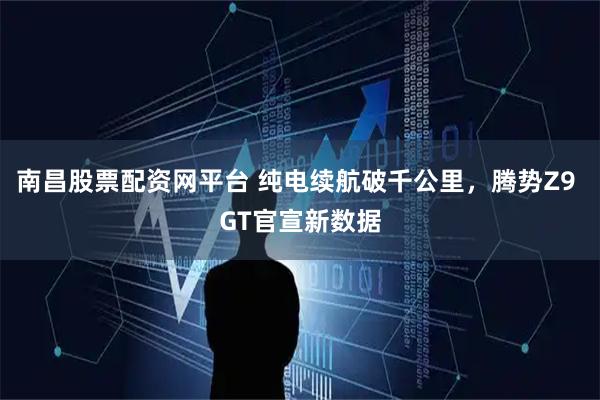南昌股票配资网平台 纯电续航破千公里，腾势Z9 GT官宣新数据