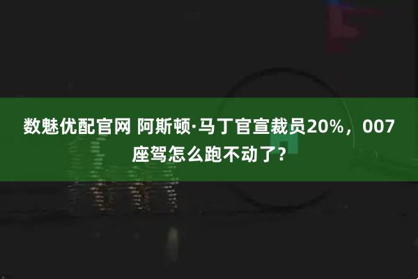 数魅优配官网 阿斯顿·马丁官宣裁员20%，007座驾怎么跑不动了？