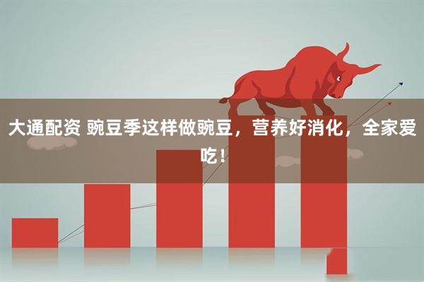 大通配资 豌豆季这样做豌豆，营养好消化，全家爱吃！