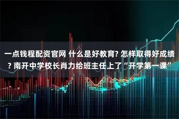 一点钱程配资官网 什么是好教育? 怎样取得好成绩? 南开中学校长肖力给班主任上了“开学第一课”