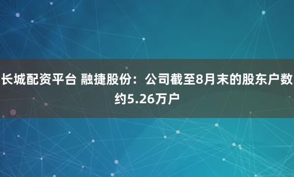 长城配资平台 融捷股份：公司截至8月末的股东户数约5.26万户
