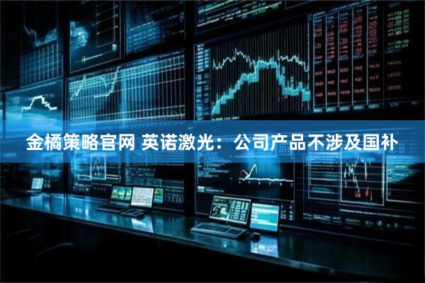 金橘策略官网 英诺激光：公司产品不涉及国补