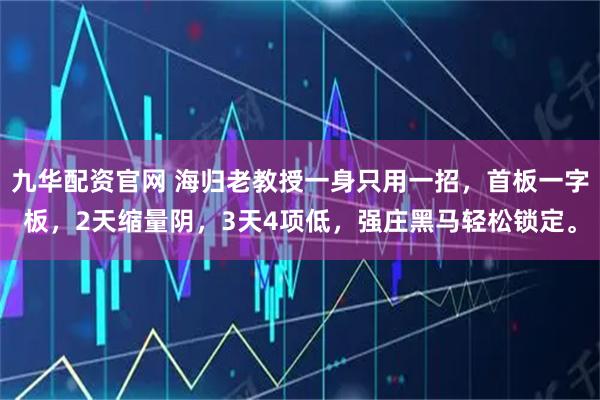 九华配资官网 海归老教授一身只用一招，首板一字板，2天缩量阴，3天4项低，强庄黑马轻松锁定。