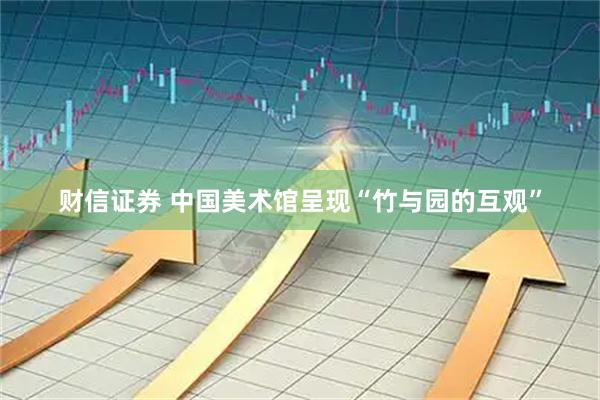 财信证券 中国美术馆呈现“竹与园的互观”