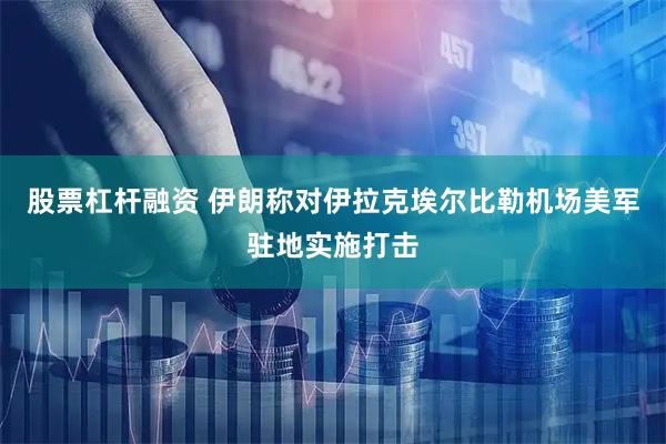 股票杠杆融资 伊朗称对伊拉克埃尔比勒机场美军驻地实施打击