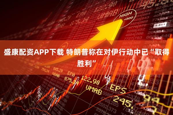 盛康配资APP下载 特朗普称在对伊行动中已“取得胜利”