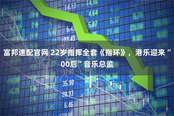 富邦速配官网 22岁指挥全套《指环》,港乐迎来“00后”音乐总监