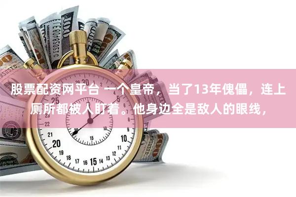 股票配资网平台 一个皇帝，当了13年傀儡，连上厕所都被人盯着。他身边全是敌人的眼线，